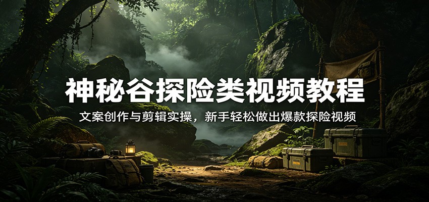 神秘谷探险类视频教程：文案创作与剪辑实操，新手轻松做出爆款探险视频网赚项目-副业赚钱-互联网创业-资源整合行知网