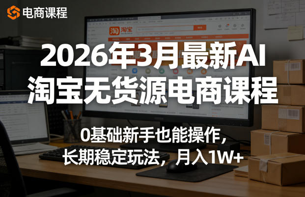 2026年3月最新AI淘宝无货源电商课程，0基础新手也能操作，长期稳定玩法，月入1W+（更新0415）网赚项目-副业赚钱-互联网创业-资源整合行知网