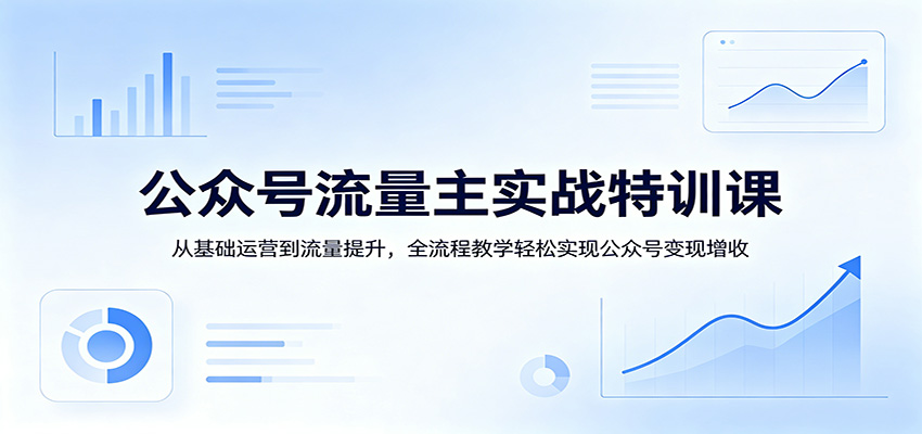 公众号流量主实战特训课：从基础运营到流量提升，全流程教学轻松实现公众号变现增收网赚项目-副业赚钱-互联网创业-资源整合行知网