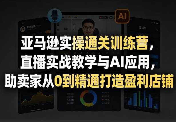 亚马逊实操通关训练营，直播实战教学与AI应用，助卖家从0到精通打造盈利店铺（更新4月17日）网赚项目-副业赚钱-互联网创业-资源整合行知网
