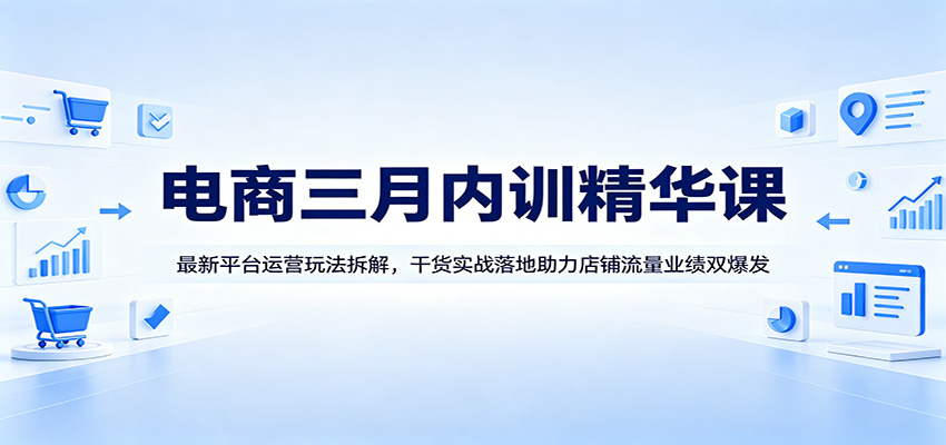 电商三月内训精华课：最新平台运营玩法拆解，干货实战落地助力店铺流量业绩双爆发网赚项目-副业赚钱-互联网创业-资源整合行知网