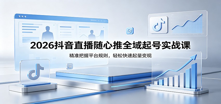 2026抖音直播随心推全域起号实战课，精准把握平台规则，轻松快速起量变现网赚项目-副业赚钱-互联网创业-资源整合行知网