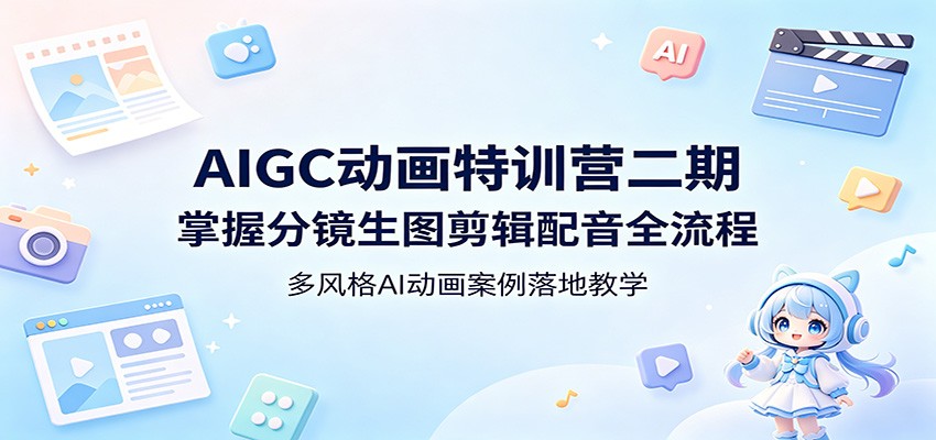 AIGC动画特训营二期：掌握分镜生图剪辑配音全流程，多风格AI动画案例落地教学网赚项目-副业赚钱-互联网创业-资源整合行知网