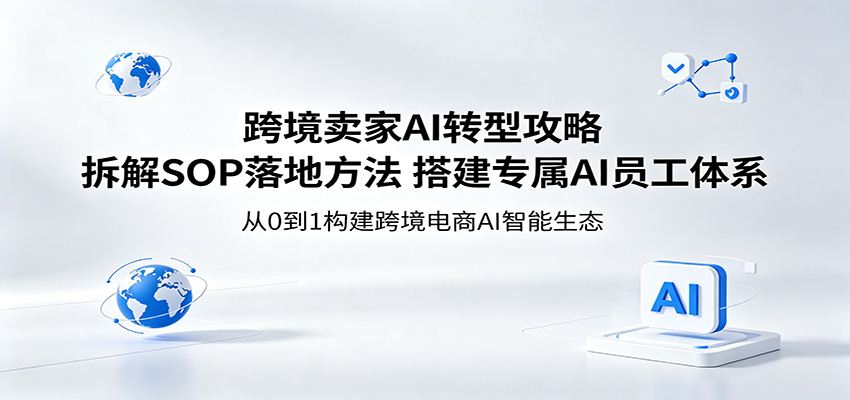 跨境卖家AI转型攻略：拆解SOP落地方法，搭建专属AI员工体系网赚项目-副业赚钱-互联网创业-资源整合行知网