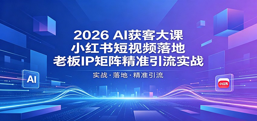 2026AI获客大课：小红书短视频落地，老板IP矩阵精准引流实战网赚项目-副业赚钱-互联网创业-资源整合行知网
