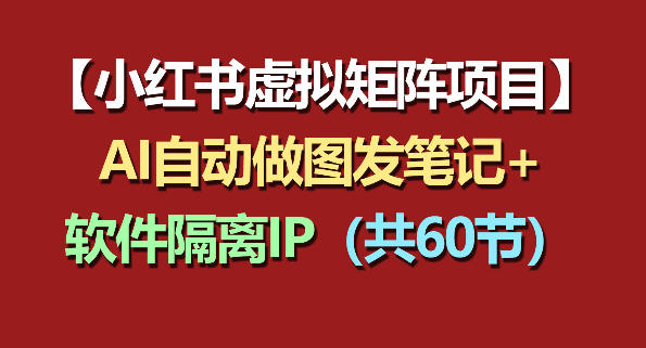 小红书虚拟矩阵项目：软件隔离IP+AI自动做图发笔记（共60节）网赚项目-副业赚钱-互联网创业-资源整合行知网