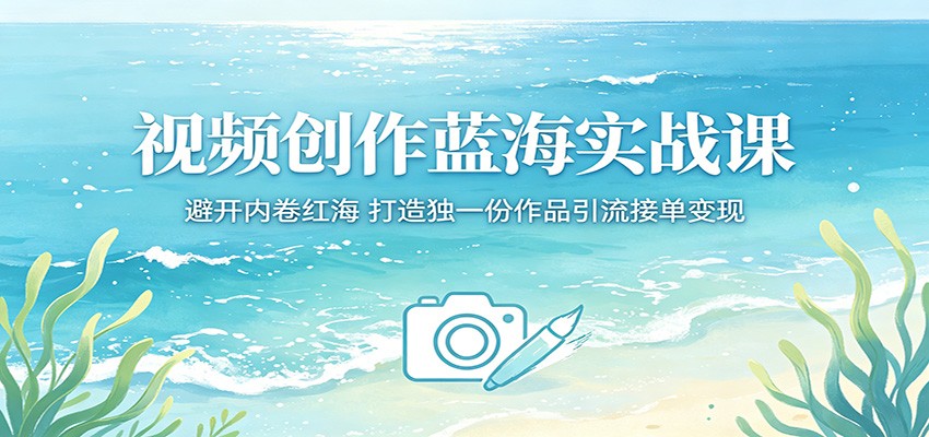 视频创作蓝海实战课：避开内卷红海，打造独一份作品引流接单变现网赚项目-副业赚钱-互联网创业-资源整合行知网