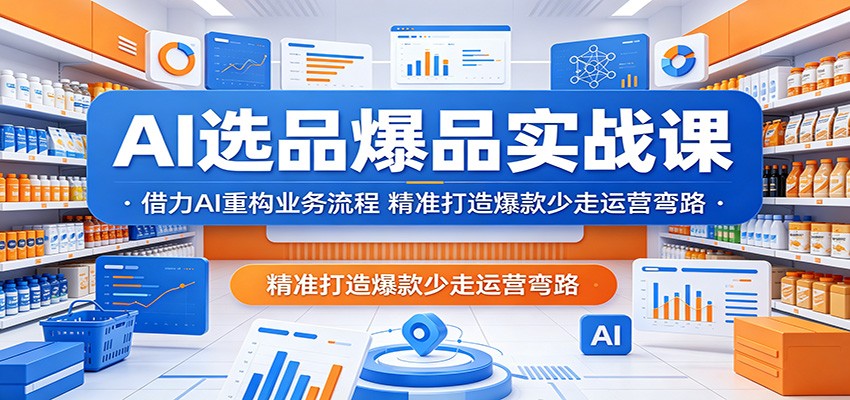 AI选品爆品实战课：借力AI重构业务流程，精准打造爆款少走运营弯路网赚项目-副业赚钱-互联网创业-资源整合行知网