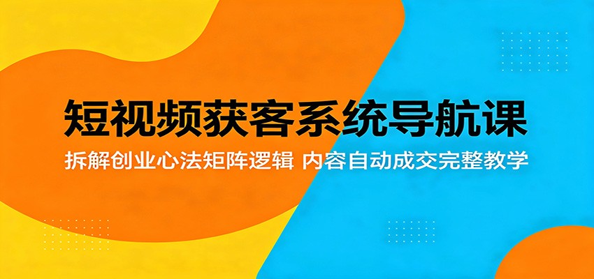 短视频获客系统导航课：拆解创业心法矩阵逻辑，内容自动成交完整教学网赚项目-副业赚钱-互联网创业-资源整合行知网