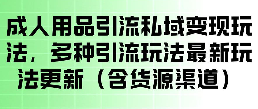 成人用品引流私域变现玩法，多种引流玩法最新玩法，操作简单（含货源渠道）网赚项目-副业赚钱-互联网创业-资源整合行知网