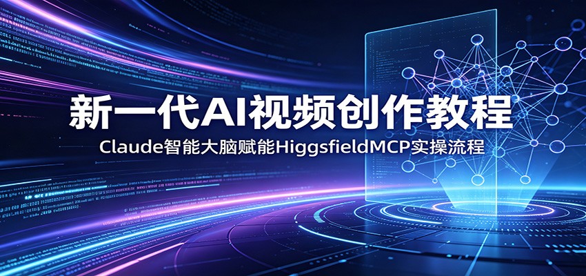 新一代AI视频创作教程：Claude智能大脑赋能，HiggsfieldMCP实操流程网赚项目-副业赚钱-互联网创业-资源整合行知网