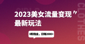 2023美女流量变现最新玩法，0粉撸金，日赚1500+，实测日引流200+网赚项目-副业赚钱-互联网创业-资源整合行知网