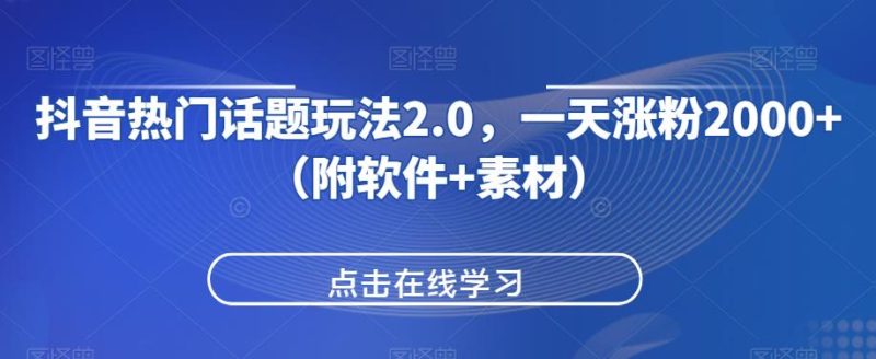 抖音热门话题玩法2.0，一天涨粉2000+（附软件+素材）网赚项目-副业赚钱-互联网创业-资源整合行知网