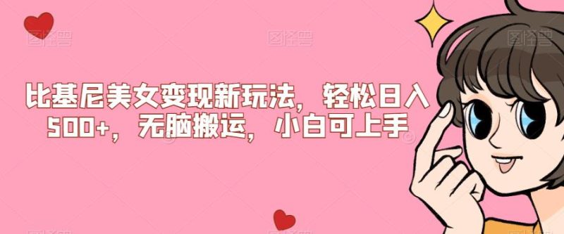 比基尼美女变现新玩法，轻松日入500+，无脑搬运，小白可上手【揭秘】网赚项目-副业赚钱-互联网创业-资源整合行知网