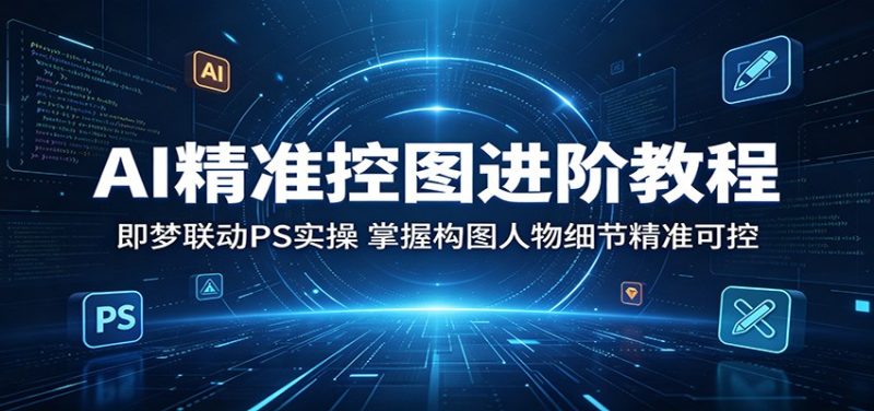 AI精准控图进阶教程：即梦联动PS实操，掌握构图人物细节精准可控网赚项目-副业赚钱-互联网创业-资源整合行知网