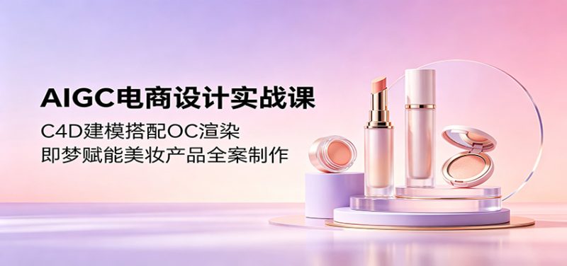AIGC电商设计实战课：C4D建模搭配OC渲染，即梦赋能美妆产品全案制作网赚项目-副业赚钱-互联网创业-资源整合行知网