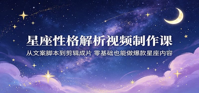 星座性格解析视频制作课:从文案脚本到剪辑成片,零基础也能做爆款星座内容网赚项目-副业赚钱-互联网创业-资源整合行知网
