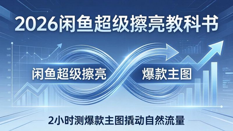 （17804期）2026闲鱼超级擦亮教科书：底层逻辑出价×转化率，2小时测爆款主图撬动自然流量网赚项目-副业赚钱-互联网创业-资源整合行知网