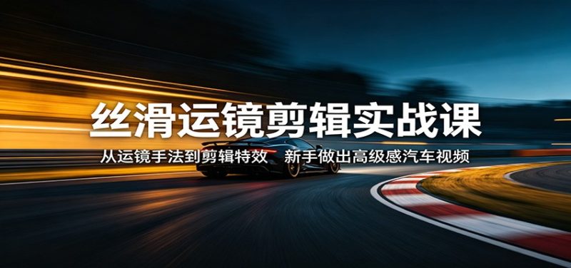 丝滑运镜剪辑实战课：从运镜手法到剪辑特效，新手做出高级感汽车视频网赚项目-副业赚钱-互联网创业-资源整合行知网