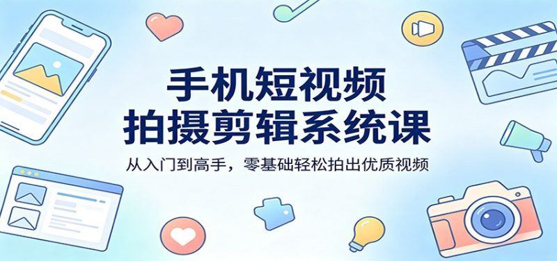 手机短视频拍摄剪辑系统课：从入门到高手，零基础轻松拍出优质视频网赚项目-副业赚钱-互联网创业-资源整合行知网