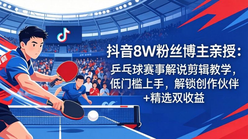 （18069期）抖音8W粉丝博主亲授：乒乓球赛事解说剪辑教学，低门槛上手，解锁创作伙伴+精选双收益网赚项目-副业赚钱-互联网创业-资源整合行知网