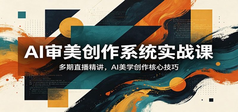 AI审美创作系统实战课，多期直播精讲，AI美学创作核心技巧网赚项目-副业赚钱-互联网创业-资源整合行知网