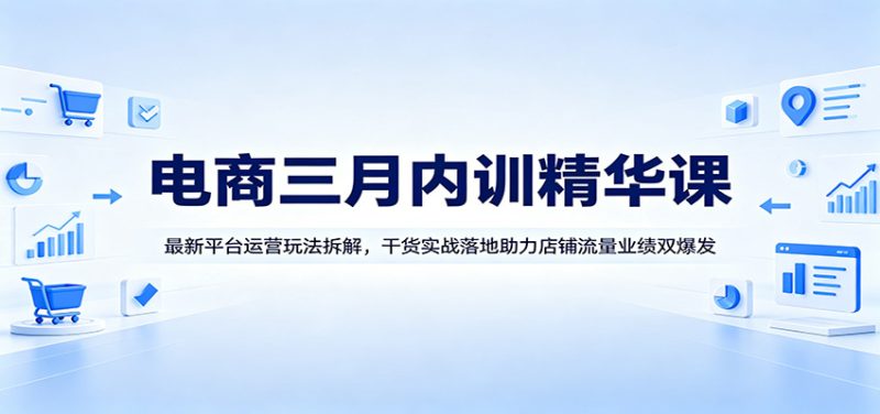电商三月内训精华课：最新平台运营玩法拆解，干货实战落地助力店铺流量业绩双爆发网赚项目-副业赚钱-互联网创业-资源整合行知网