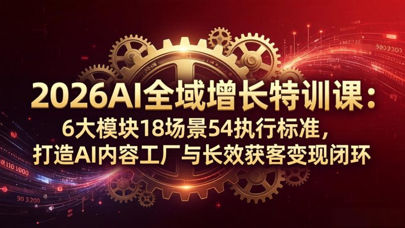 （18103期）2026AI全域增长特训课：6大模块18场景54执行标准，打造AI内容工厂与长效获客变现闭环网赚项目-副业赚钱-互联网创业-资源整合行知网