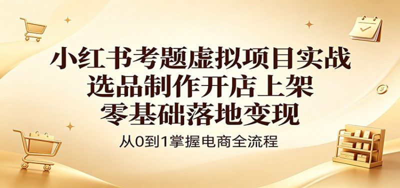 小红书考题虚拟项目实战：选品制作开店上架，零基础落地变现网赚项目-副业赚钱-互联网创业-资源整合行知网