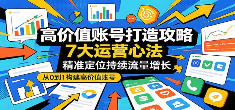 高价值账号打造攻略：7大运营心法，精准定位持续流量增长网赚项目-副业赚钱-互联网创业-资源整合行知网