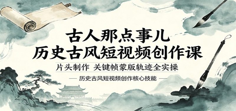 古人那点事儿历史古风短视频创作课，片头制作，关键帧蒙版轨迹全实操网赚项目-副业赚钱-互联网创业-资源整合行知网