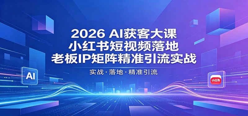 2026AI获客大课：小红书短视频落地，老板IP矩阵精准引流实战网赚项目-副业赚钱-互联网创业-资源整合行知网