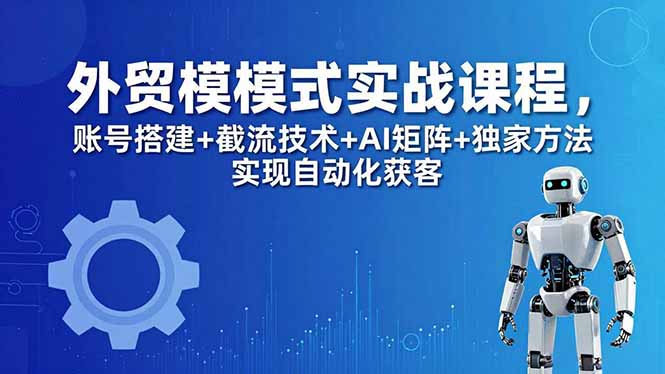 （18367期）外贸新模式实战课程-更新5月，账号搭建+截流技术+AI矩阵+独家方法实现自动化获客网赚项目-副业赚钱-互联网创业-资源整合行知网