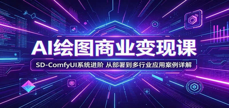 AI绘图商业变现课：SD-ComfyUI系统进阶，从部署到多行业应用案例详解网赚项目-副业赚钱-互联网创业-资源整合行知网