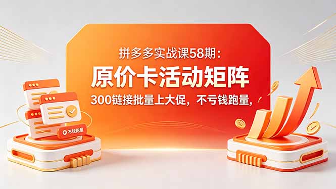 （18395期）拼多多实战课58期：原价卡活动矩阵，300链接批量上大促，不亏钱跑量网赚项目-副业赚钱-互联网创业-资源整合行知网