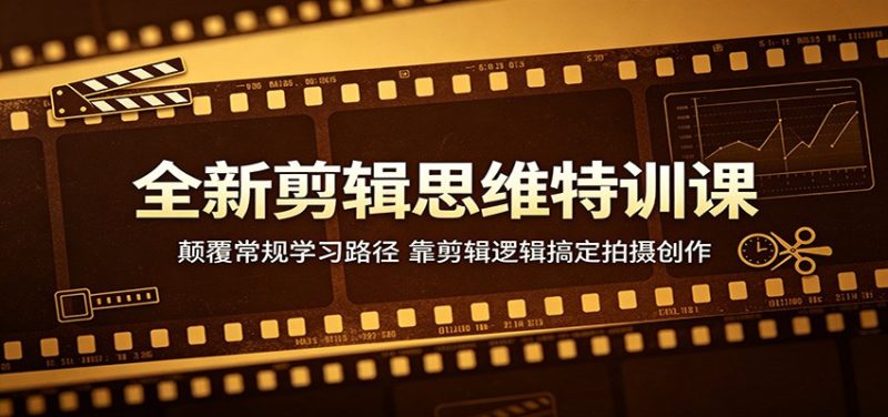 全新剪辑思维特训课：颠覆常规学习路径，靠剪辑逻辑搞定拍摄创作网赚项目-副业赚钱-互联网创业-资源整合行知网