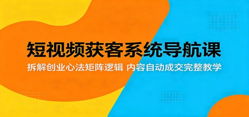 短视频获客系统导航课：拆解创业心法矩阵逻辑，内容自动成交完整教学网赚项目-副业赚钱-互联网创业-资源整合行知网