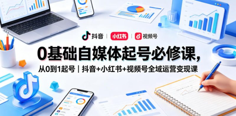 0基础自媒体起号必修课，从0到1起号｜抖音+小红书+视频号全域运营变现课网赚项目-副业赚钱-互联网创业-资源整合行知网